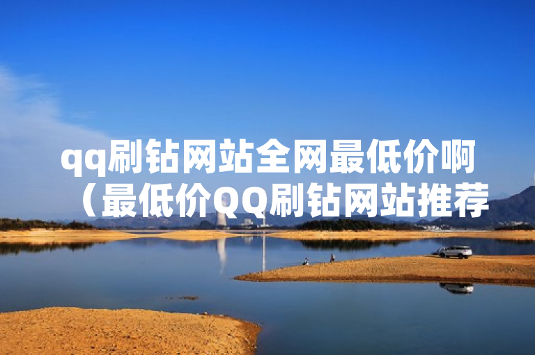 qq刷钻网站全网最低价啊（最低价QQ刷钻网站推荐）。
