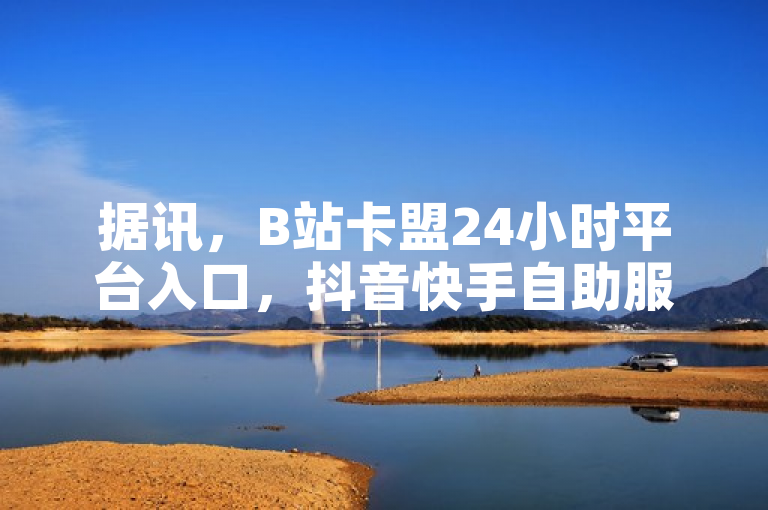 据讯，B站卡盟24小时平台入口，抖音快手自助服务引关注
