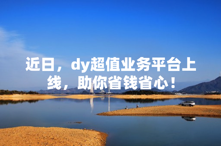 近日，dy超值业务平台上线，助你省钱省心！