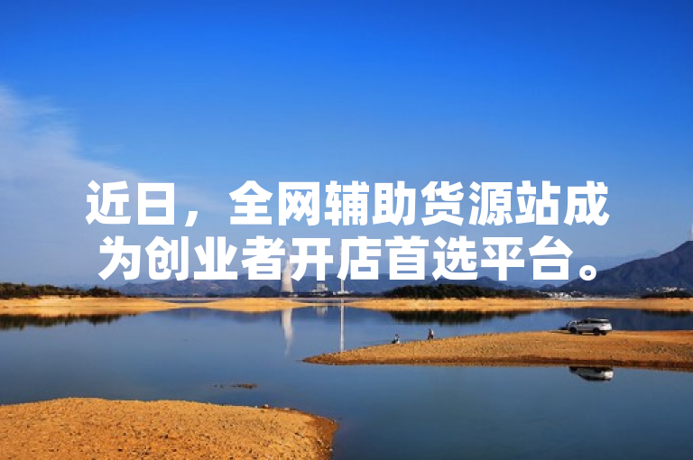 近日，全网辅助货源站成为创业者开店首选平台。
