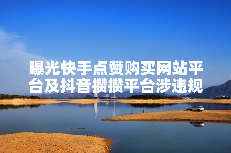 曝光快手点赞购买网站平台及抖音攒攒平台涉违规。