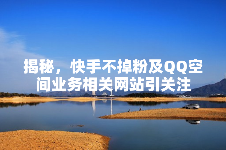 揭秘，快手不掉粉及QQ空间业务相关网站引关注