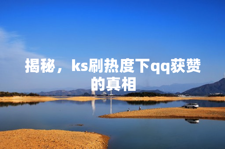 揭秘，ks刷热度下qq获赞的真相