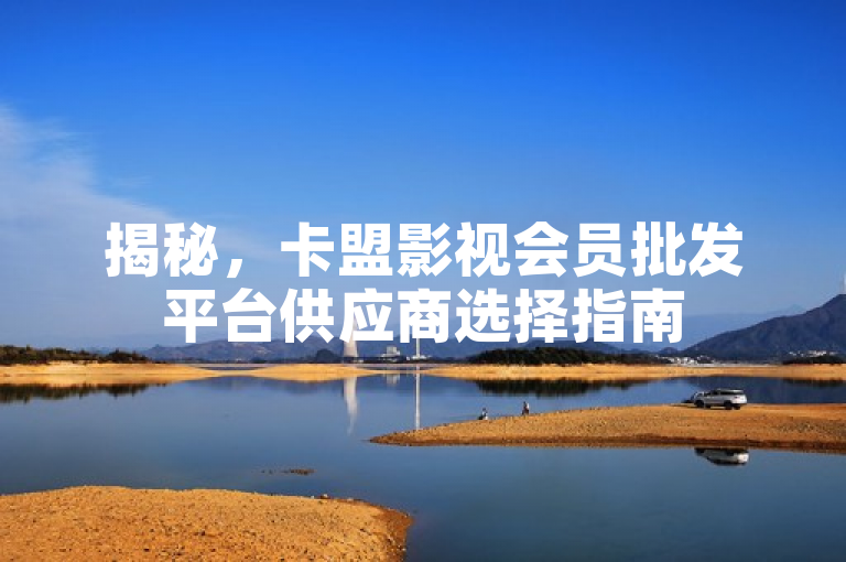 揭秘，卡盟影视会员批发平台供应商选择指南