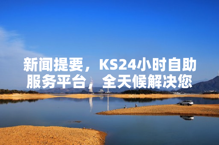 新闻提要，KS24小时自助服务平台，全天候解决您的问题。