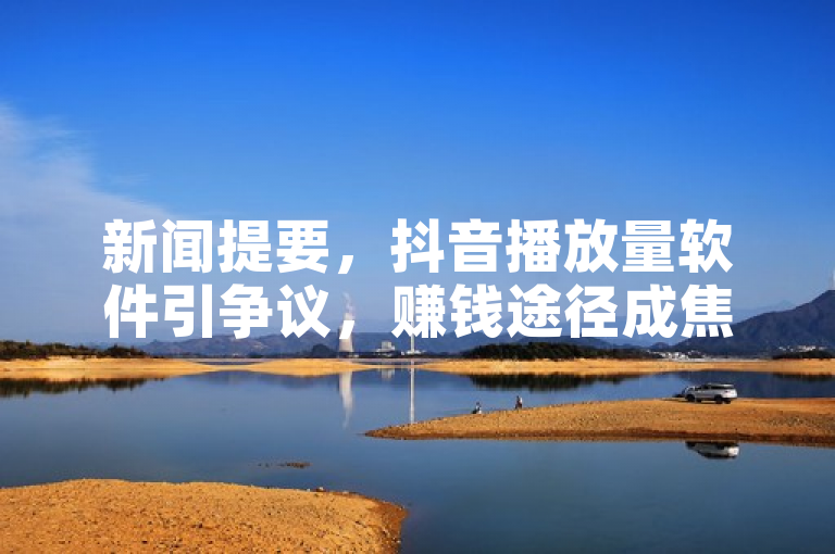 新闻提要，抖音播放量软件引争议，赚钱途径成焦点。
