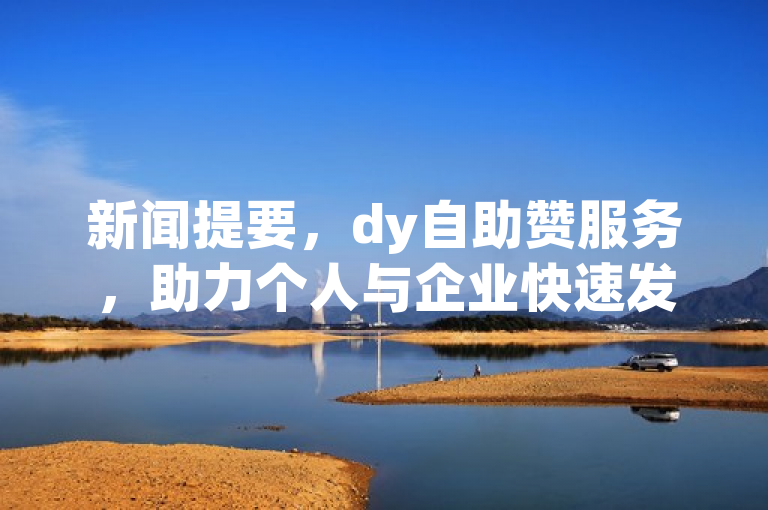 新闻提要，dy自助赞服务，助力个人与企业快速发展。