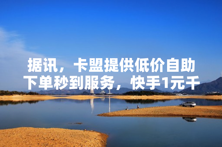 据讯,卡盟提供低价自助下单秒到服务,快手1元千赞,QQ空间真人说说赞自助。