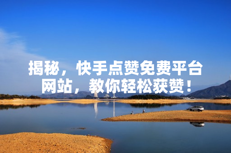 揭秘，快手点赞免费平台网站，教你轻松获赞！