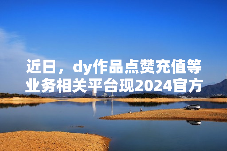 近日，dy作品点赞充值等业务相关平台现2024官方紧急辟谣！