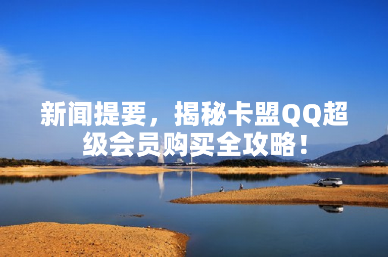 新闻提要，揭秘卡盟QQ超级会员购买全攻略！
