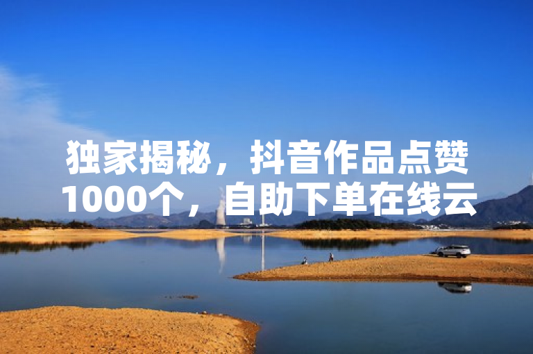 独家揭秘，抖音作品点赞1000个，自助下单在线云商城。