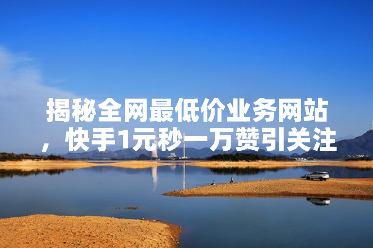 揭秘全网最低价业务网站，快手1元秒一万赞引关注。