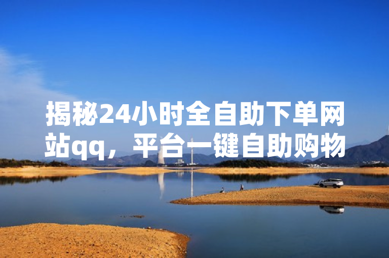 揭秘24小时全自助下单网站qq，平台一键自助购物，2025必学！