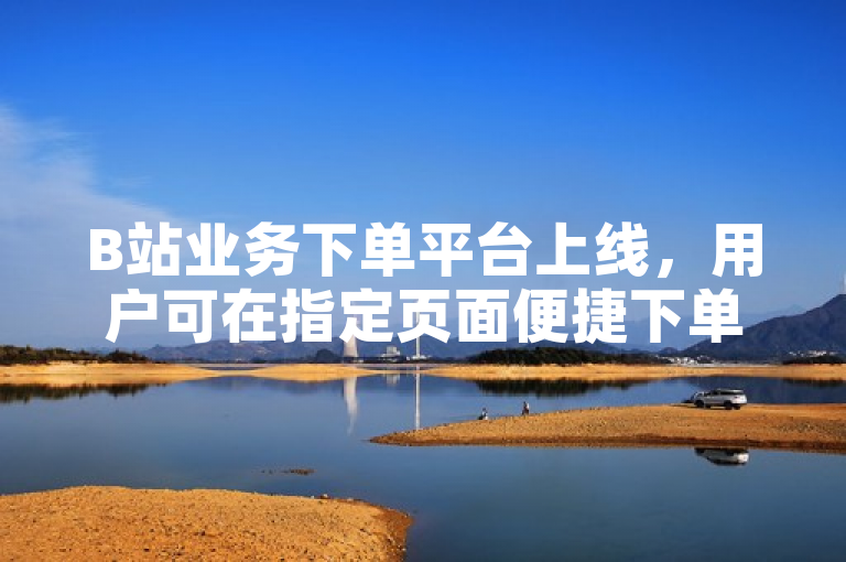 B站业务下单平台上线，用户可在指定页面便捷下单。