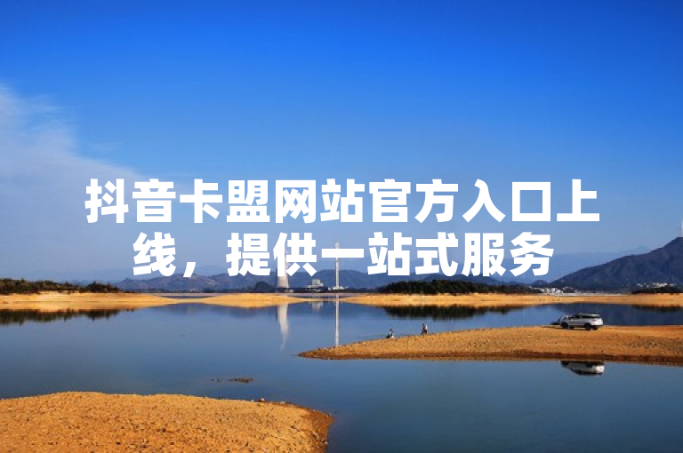 抖音卡盟网站官方入口上线，提供一站式服务