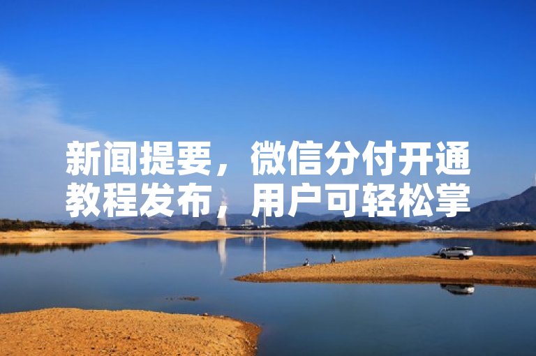 新闻提要，微信分付开通教程发布，用户可轻松掌握开通攻略。