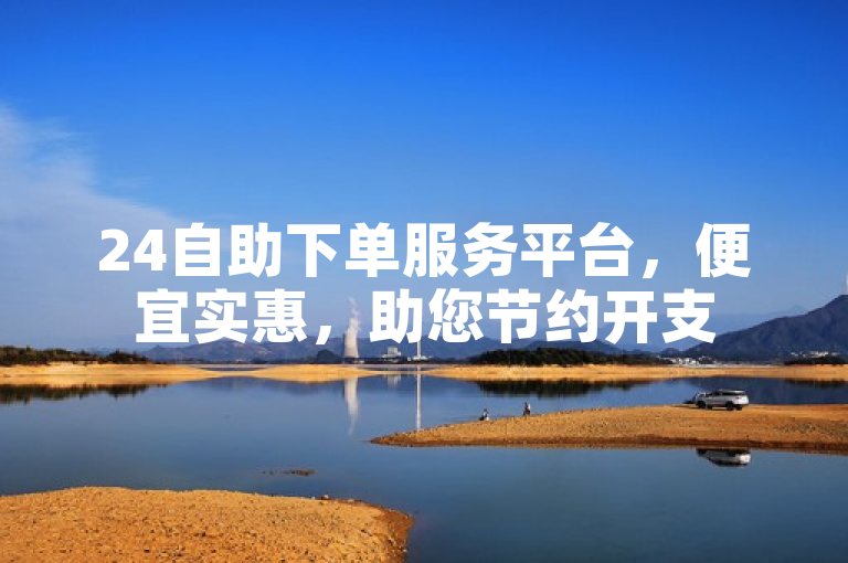 24自助下单服务平台，便宜实惠，助您节约开支