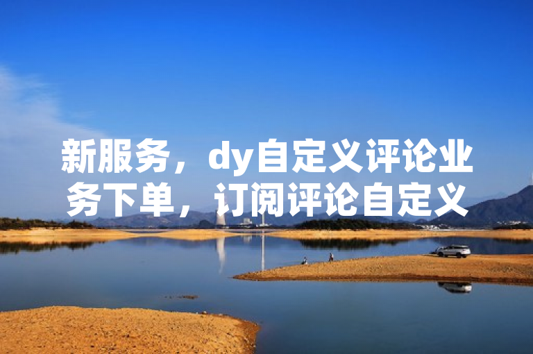 新服务，dy自定义评论业务下单，订阅评论自定义服务引关注。