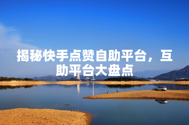 揭秘快手点赞自助平台，互助平台大盘点