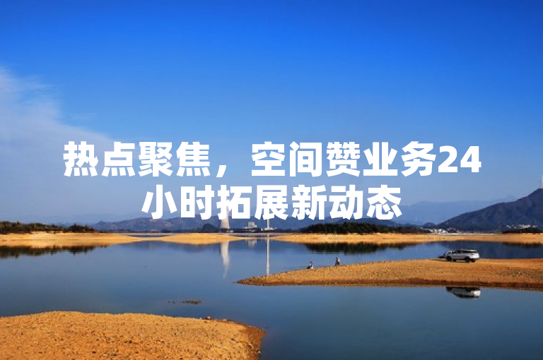 热点聚焦，空间赞业务24小时拓展新动态