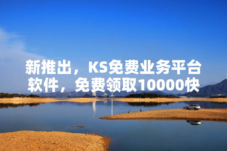 新推出，KS免费业务平台软件，免费领取10000快手播放量