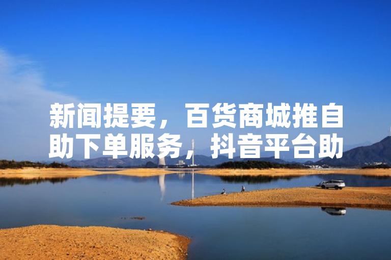 新闻提要，百货商城推自助下单服务，抖音平台助力实现低价购物。