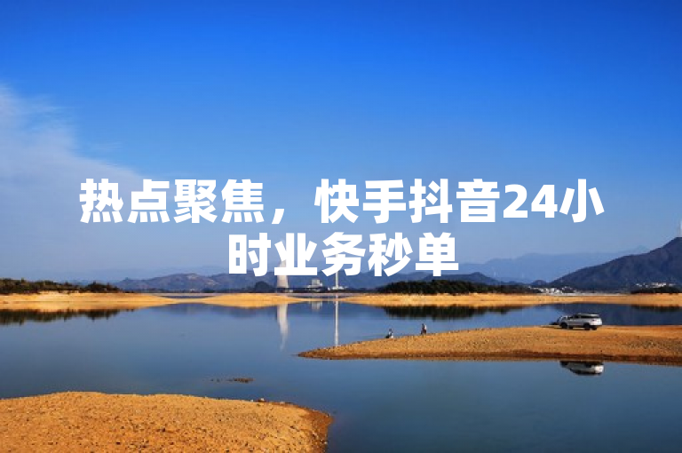 热点聚焦，快手抖音24小时业务秒单