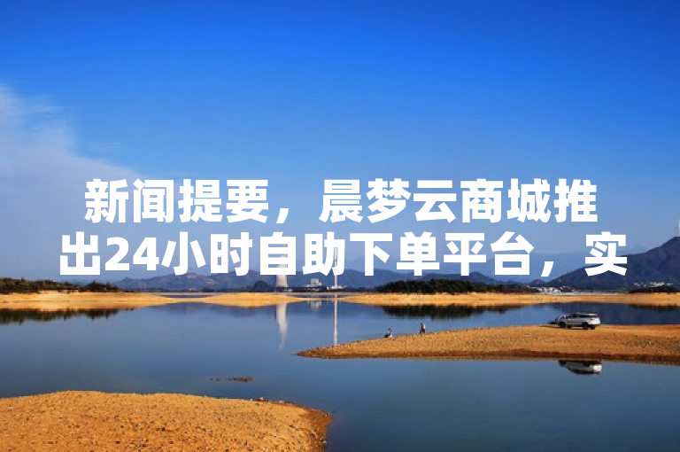 新闻提要，晨梦云商城推出24小时自助下单平台，实现在线便捷购物。