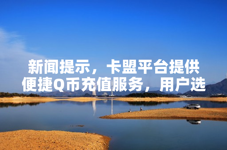 新闻提示，卡盟平台提供便捷Q币充值服务，用户选择需谨慎。