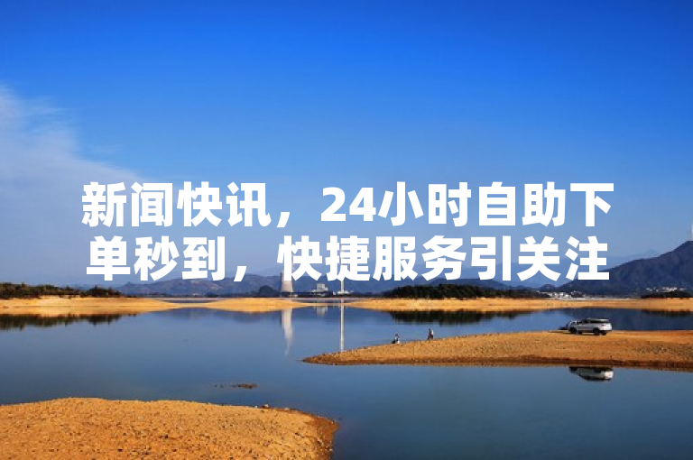 新闻快讯，24小时自助下单秒到，快捷服务引关注。