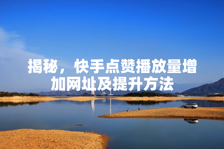 揭秘，快手点赞播放量增加网址及提升方法