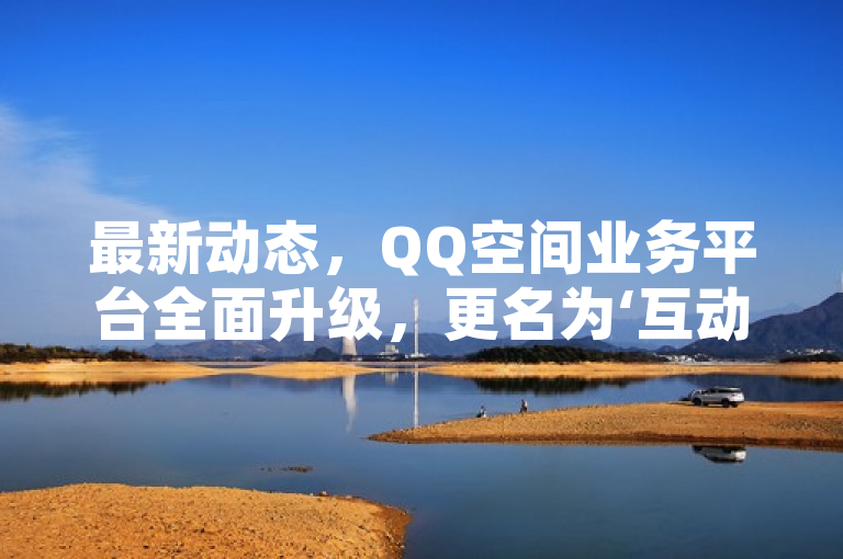 最新动态，QQ空间业务平台全面升级，更名为‘互动乐享空间’！