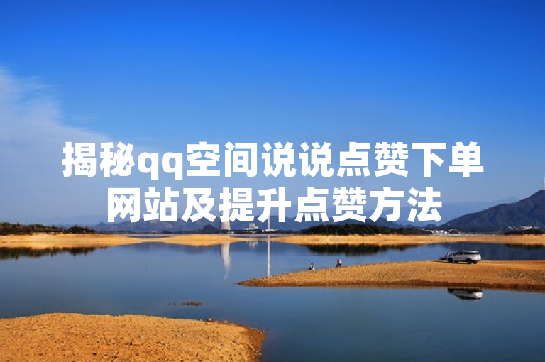 揭秘qq空间说说点赞下单网站及提升点赞方法