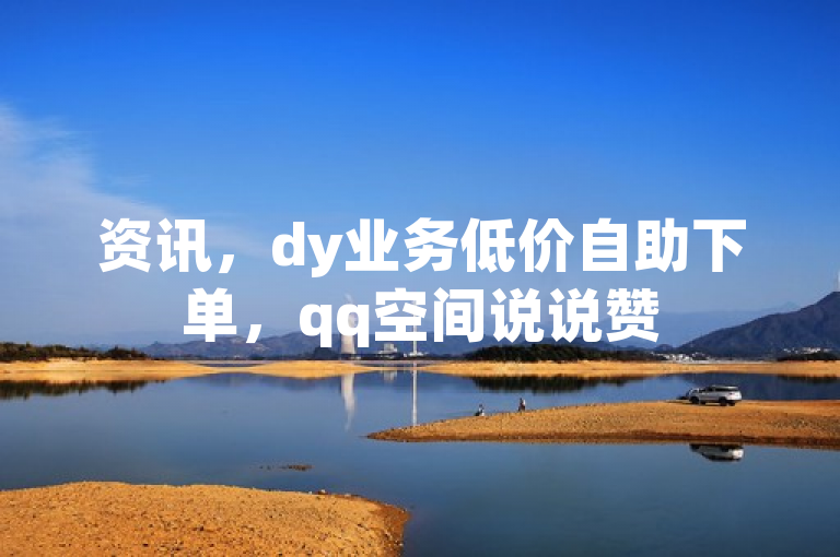 资讯，dy业务低价自助下单，qq空间说说赞50个秒到账