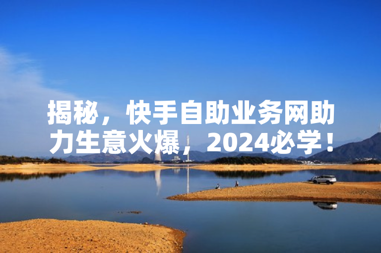 揭秘，快手自助业务网助力生意火爆，2024必学！