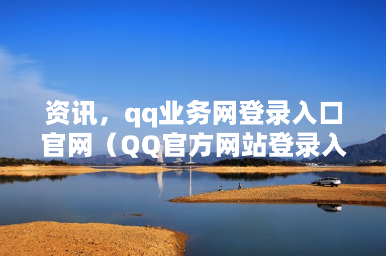 资讯，qq业务网登录入口官网（QQ官方网站登录入口，业务网专属入口）
