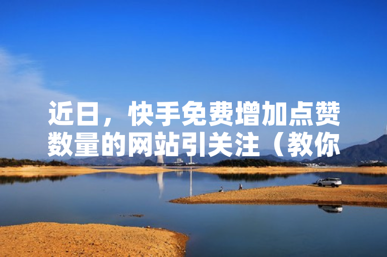 近日，快手免费增加点赞数量的网站引关注（教你如何免费提高快手点赞数量）