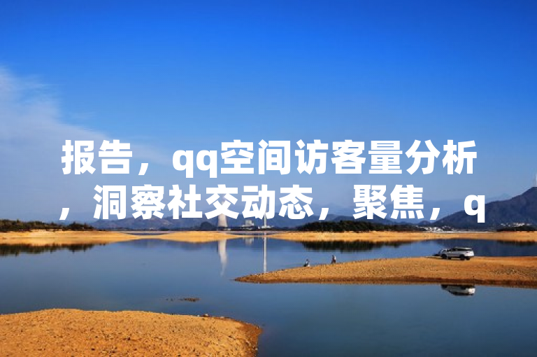 报告，qq空间访客量分析，洞察社交动态，聚焦，qq空间访客量报告深度剖析，速看！qq空间访客量报告详细分析