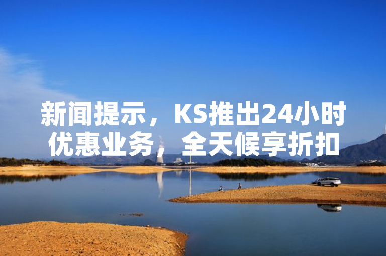 新闻提示，KS推出24小时优惠业务，全天候享折扣。
