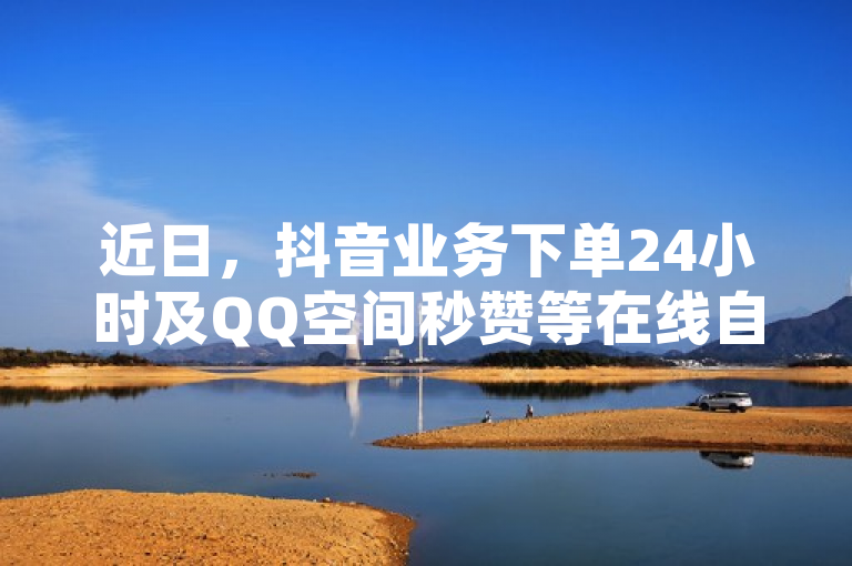 近日，抖音业务下单24小时及QQ空间秒赞等在线自助服务引关注。