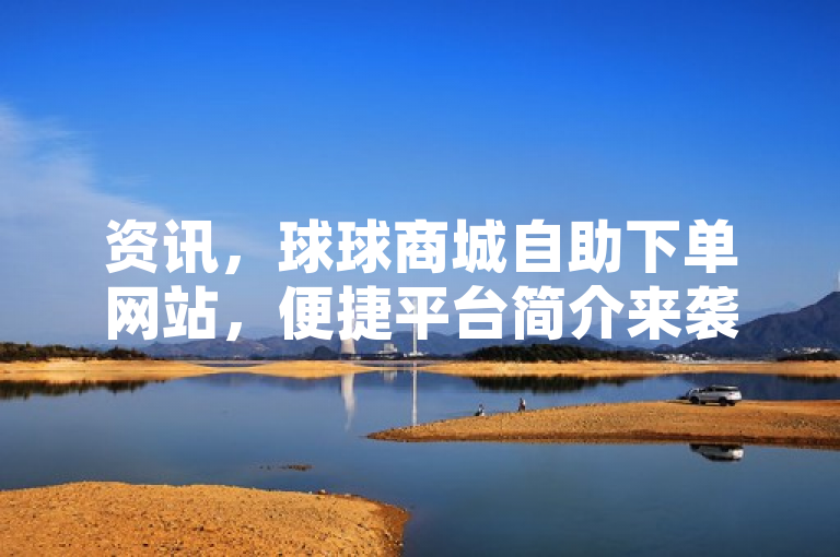 资讯，球球商城自助下单网站，便捷平台简介来袭