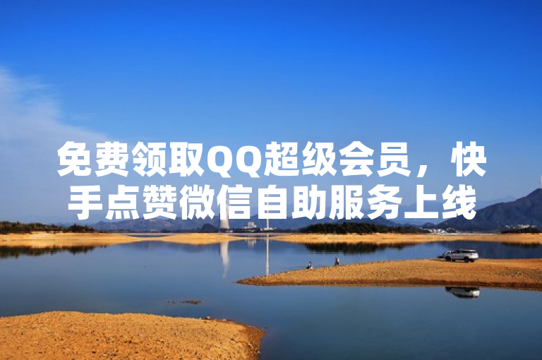 免费领取QQ超级会员，快手点赞微信自助服务上线！