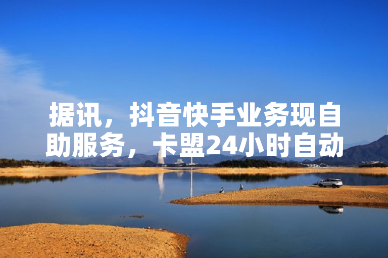 据讯，抖音快手业务现自助服务，卡盟24小时自动发卡。
