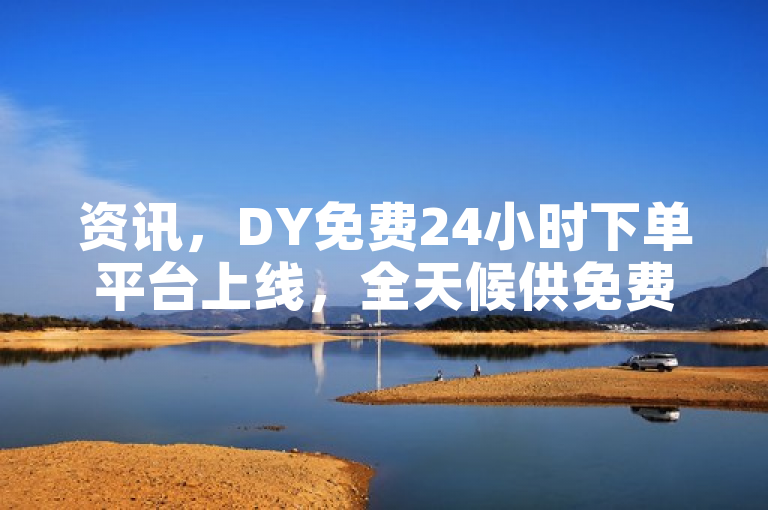 资讯，DY免费24小时下单平台上线，全天候供免费下单服务