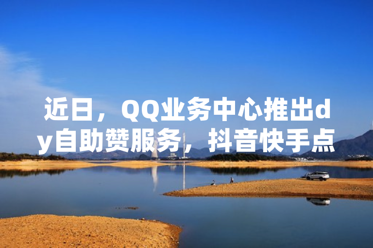 近日，QQ业务中心推出dy自助赞服务，抖音快手点赞平台官网上线。