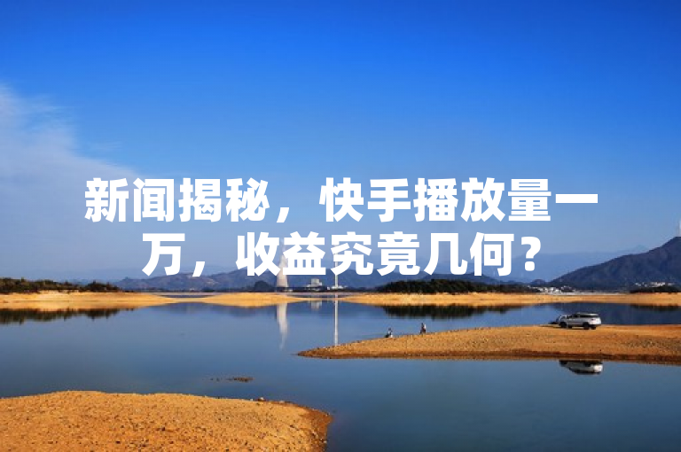 新闻揭秘，快手播放量一万，收益究竟几何？