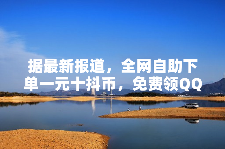据最新报道，全网自助下单一元十抖币，免费领QQ空间浏览量，抖音24小时可下单。