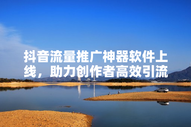 抖音流量推广神器软件上线，助力创作者高效引流。