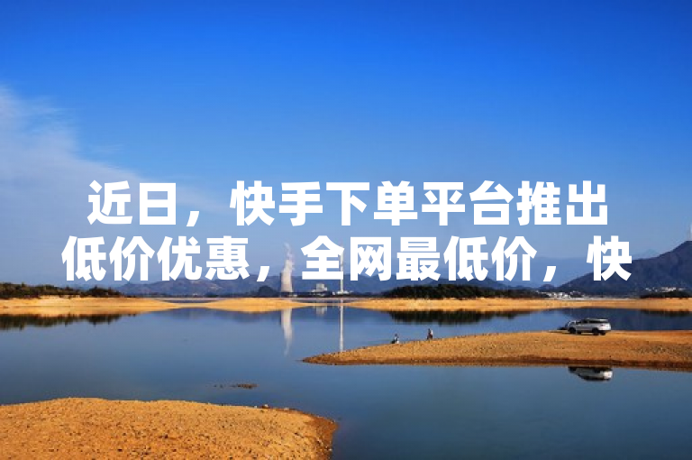 近日，快手下单平台推出低价优惠，全网最低价，快来下单吧。